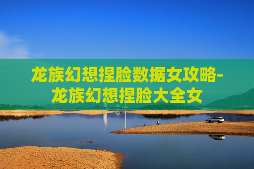 龙族幻想捏脸数据女攻略-龙族幻想捏脸大全女