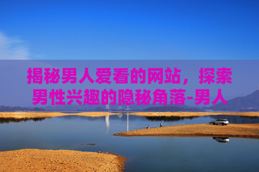 揭秘男人爱看的网站,探索男性兴趣的隐秘角落-男人爱看的网站2024 揭秘男人爱看的网站,探索男性兴趣的隐秘角落-男人爱看的网站2024