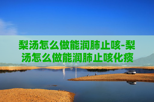 梨汤怎么做能润肺止咳-梨汤怎么做能润肺止咳化痰 梨汤怎么做能润肺止咳-梨汤怎么做能润肺止咳化痰