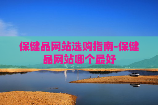 保健品网站选购指南-保健品网站哪个最好 保健品网站选购指南-保健品网站哪个最好