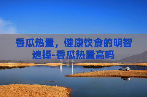 香瓜热量,健康饮食的明智选择-香瓜热量高吗 香瓜热量,健康饮食的明智选择-香瓜热量高吗