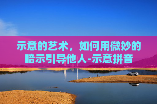 示意的艺术,如何用微妙的暗示引导他人-示意拼音 示意的艺术,如何用微妙的暗示引导他人-示意拼音
