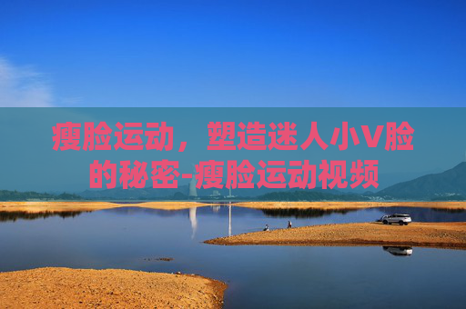 瘦脸运动,塑造迷人小V脸的秘密-瘦脸运动视频 瘦脸运动,塑造迷人小V脸的秘密-瘦脸运动视频