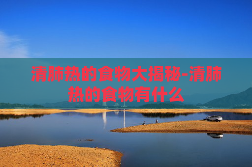 清肺热的食物大揭秘-清肺热的食物有什么 清肺热的食物大揭秘-清肺热的食物有什么