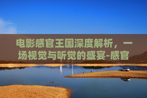 电影感官王国深度解析,一场视觉与听觉的盛宴-感官王国电影完整 电影感官王国深度解析,一场视觉与听觉的盛宴-感官王国电影完整