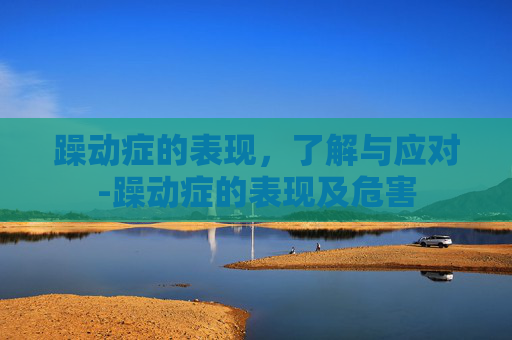 躁动症的表现,了解与应对-躁动症的表现及危害 躁动症的表现,了解与应对-躁动症的表现及危害
