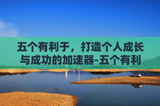 五个有利于,打造个人成长与成功的加速器-五个有利于是指 五个有利于,打造个人成长与成功的加速器-五个有利于是指