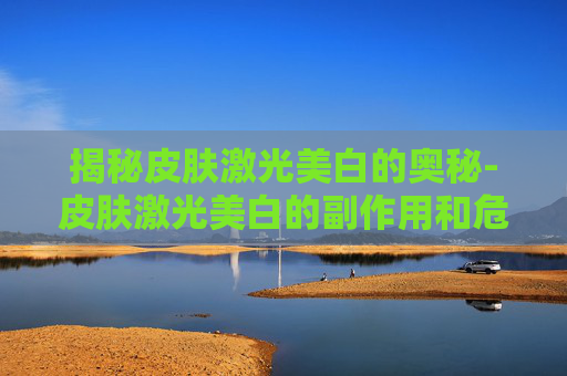 揭秘皮肤激光美白的奥秘-皮肤激光美白的副作用和危害 揭秘皮肤激光美白的奥秘-皮肤激光美白的副作用和危害