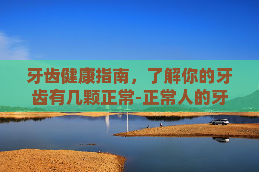 牙齿健康指南,了解你的牙齿有几颗正常-正常人的牙齿是多少颗 牙齿健康指南,了解你的牙齿有几颗正常-正常人的牙齿是多少颗