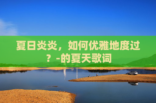 夏日炎炎,如何优雅地度过?-的夏天歌词 夏日炎炎,如何优雅地度过?-的夏天歌词