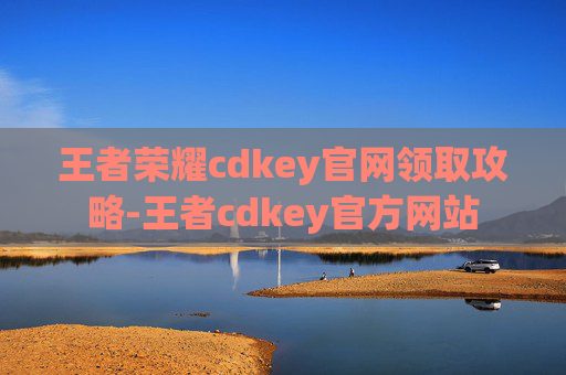 王者荣耀cdkey官网领取攻略-王者cdkey官方网站
