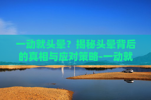 一动就头晕?揭秘头晕背后的真相与应对策略-一动就头晕怎么办缓解 一动就头晕?揭秘头晕背后的真相与应对策略-一动就头晕怎么办缓解