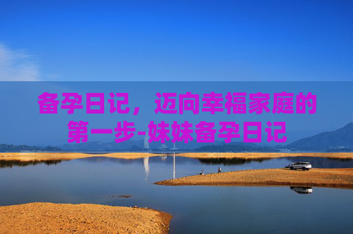 备孕日记,迈向幸福家庭的第一步-妹妹备孕日记 备孕日记,迈向幸福家庭的第一步-妹妹备孕日记
