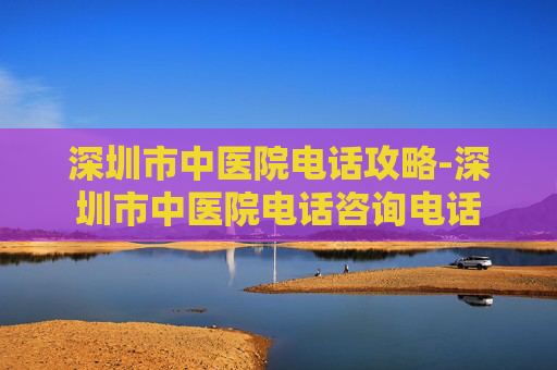 深圳市中医院电话攻略-深圳市中医院电话咨询电话 深圳市中医院电话攻略-深圳市中医院电话咨询电话