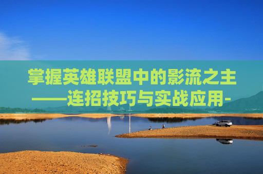 掌握英雄联盟中的影流之主——连招技巧与实战应用-英雄联盟影流之主的连招