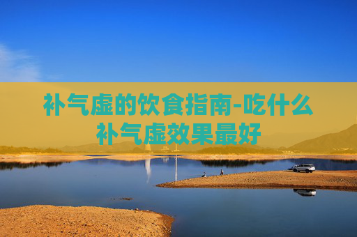 补气虚的饮食指南-吃什么补气虚效果最好 补气虚的饮食指南-吃什么补气虚效果最好