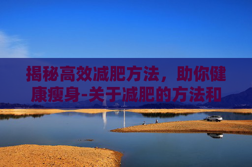 揭秘高效减肥方法,助你健康瘦身-关于减肥的方法和技巧 揭秘高效减肥方法,助你健康瘦身-关于减肥的方法和技巧