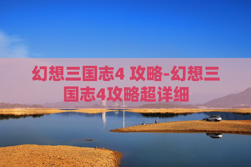 幻想三国志4 攻略-幻想三国志4攻略超详细