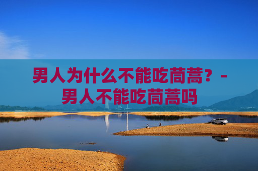 男人为什么不能吃茼蒿?-男人不能吃茼蒿吗 男人为什么不能吃茼蒿?-男人不能吃茼蒿吗