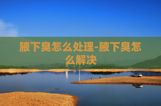 腋下臭怎么处理-腋下臭怎么解决 腋下臭怎么处理-腋下臭怎么解决