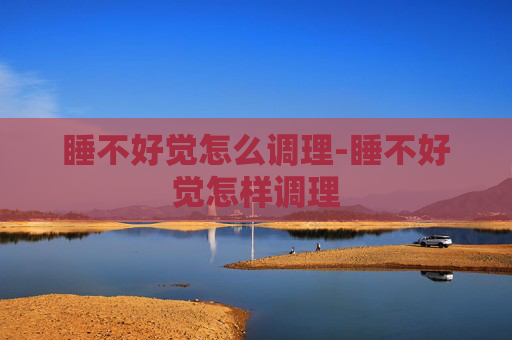 睡不好觉怎么调理-睡不好觉怎样调理 睡不好觉怎么调理-睡不好觉怎样调理