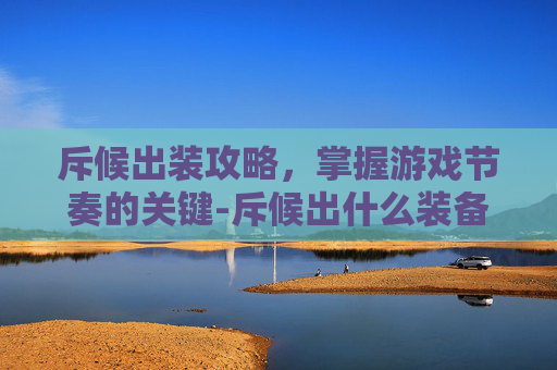 斥候出装攻略，掌握游戏节奏的关键-斥候出什么装备