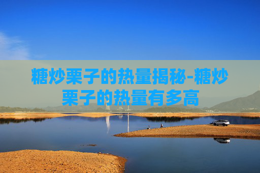 糖炒栗子的热量揭秘-糖炒栗子的热量有多高 糖炒栗子的热量揭秘-糖炒栗子的热量有多高