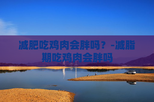 减肥吃鸡肉会胖吗?-减脂期吃鸡肉会胖吗 减肥吃鸡肉会胖吗?-减脂期吃鸡肉会胖吗