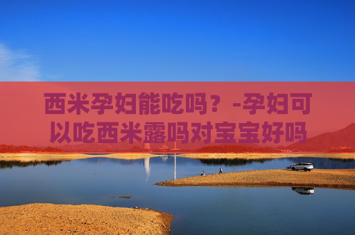 西米孕妇能吃吗?-孕妇可以吃西米露吗对宝宝好吗 西米孕妇能吃吗?-孕妇可以吃西米露吗对宝宝好吗