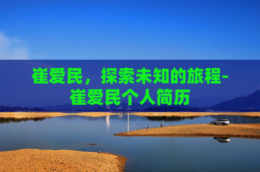 崔爱民,探索未知的旅程-崔爱民个人简历 崔爱民,探索未知的旅程-崔爱民个人简历