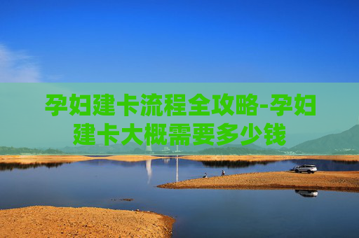 孕妇建卡流程全攻略-孕妇建卡大概需要多少钱 孕妇建卡流程全攻略-孕妇建卡大概需要多少钱