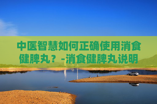 中医智慧如何正确使用消食健脾丸?-消食健脾丸说明书 中医智慧如何正确使用消食健脾丸?-消食健脾丸说明书