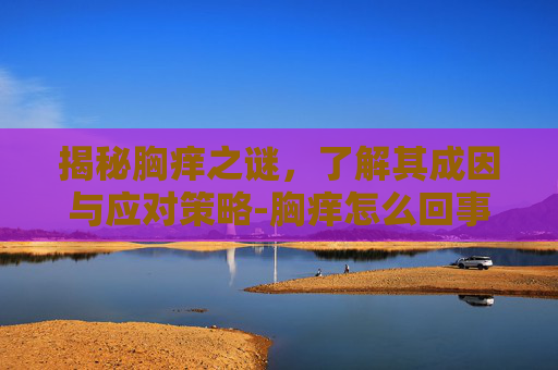 揭秘胸痒之谜,了解其成因与应对策略-胸痒怎么回事女生 揭秘胸痒之谜,了解其成因与应对策略-胸痒怎么回事女生