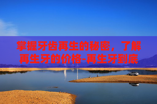 掌握牙齿再生的秘密,了解再生牙的价格-再生牙到底还要等几年 掌握牙齿再生的秘密,了解再生牙的价格-再生牙到底还要等几年