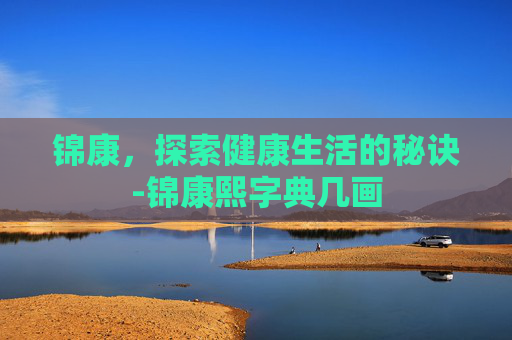 锦康,探索健康生活的秘诀-锦康熙字典几画 锦康,探索健康生活的秘诀-锦康熙字典几画