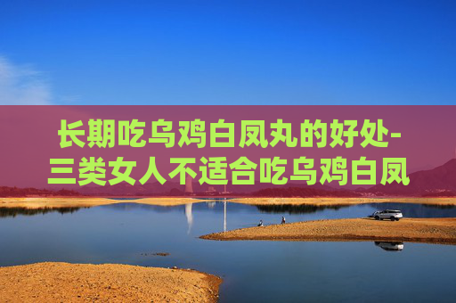 长期吃乌鸡白凤丸的好处-三类女人不适合吃乌鸡白凤丸 长期吃乌鸡白凤丸的好处-三类女人不适合吃乌鸡白凤丸