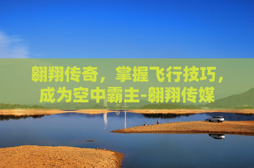 翱翔传奇，掌握飞行技巧，成为空中霸主-翱翔传媒
