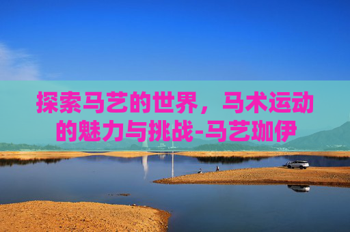 探索马艺的世界,马术运动的魅力与挑战-马艺珈伊 探索马艺的世界,马术运动的魅力与挑战-马艺珈伊