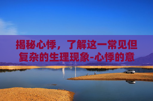揭秘心悸,了解这一常见但复杂的生理现象-心悸的意思解释 揭秘心悸,了解这一常见但复杂的生理现象-心悸的意思解释