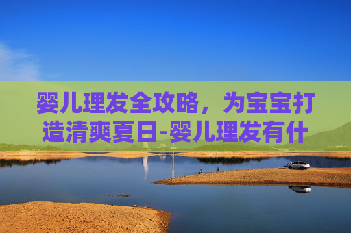 婴儿理发全攻略,为宝宝打造清爽夏日-婴儿理发有什么讲究 婴儿理发全攻略,为宝宝打造清爽夏日-婴儿理发有什么讲究