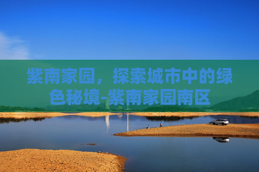 紫南家园,探索城市中的绿色秘境-紫南家园南区 紫南家园,探索城市中的绿色秘境-紫南家园南区