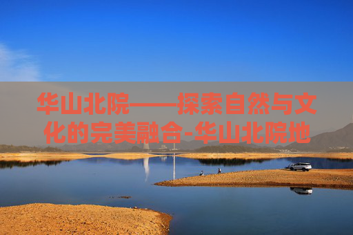 华山北院——探索自然与文化的完美融合-华山北院地址在哪里 华山北院——探索自然与文化的完美融合-华山北院地址在哪里