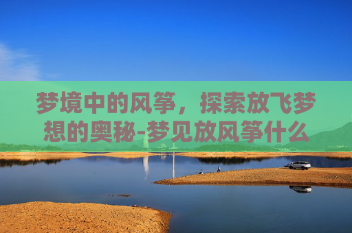 梦境中的风筝,探索放飞梦想的奥秘-梦见放风筝什么意思 梦境中的风筝,探索放飞梦想的奥秘-梦见放风筝什么意思