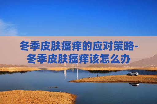 冬季皮肤瘙痒的应对策略-冬季皮肤瘙痒该怎么办 冬季皮肤瘙痒的应对策略-冬季皮肤瘙痒该怎么办