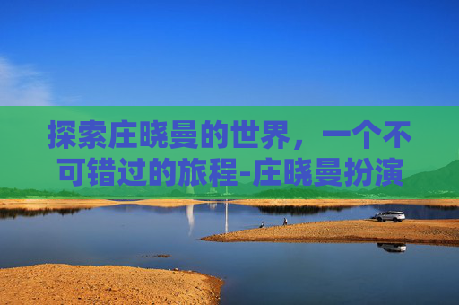 探索庄晓曼的世界，一个不可错过的旅程-庄晓曼扮演者