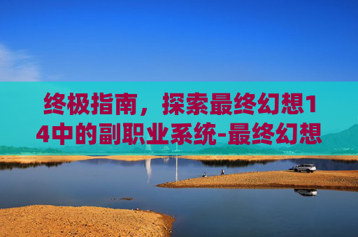 终极指南，探索最终幻想14中的副职业系统-最终幻想14副职业升级攻略