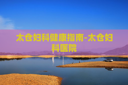 太仓妇科健康指南-太仓妇科医院 太仓妇科健康指南-太仓妇科医院