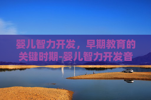 婴儿智力开发,早期教育的关键时期-婴儿智力开发音乐歌曲 婴儿智力开发,早期教育的关键时期-婴儿智力开发音乐歌曲