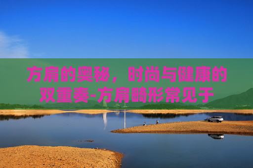 方肩的奥秘,时尚与健康的双重奏-方肩畸形常见于 方肩的奥秘,时尚与健康的双重奏-方肩畸形常见于