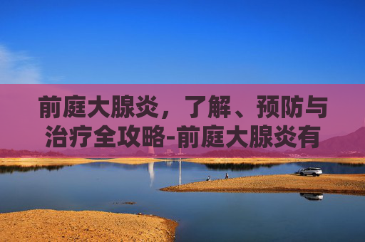 前庭大腺炎,了解、预防与治疗全攻略-前庭大腺炎有什么症状 前庭大腺炎,了解、预防与治疗全攻略-前庭大腺炎有什么症状